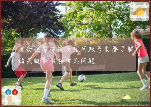 注册世界杯投注官网账号前要了解的关键事项和常见问题