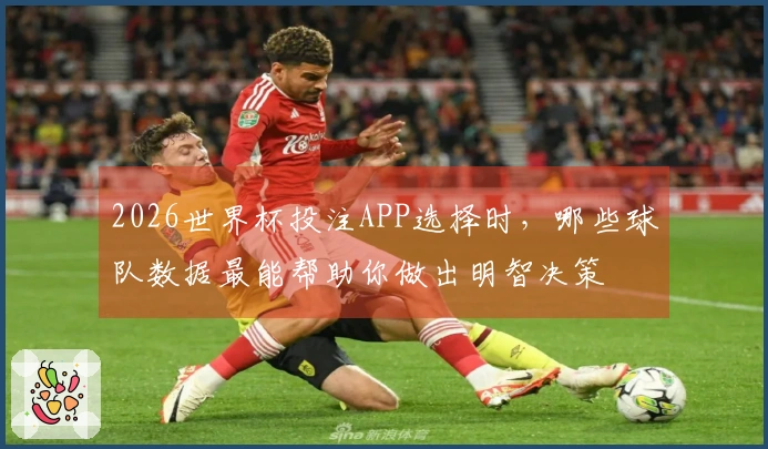 2026世界杯投注APP选择时,哪些球队数据最能帮助你做出明智决策