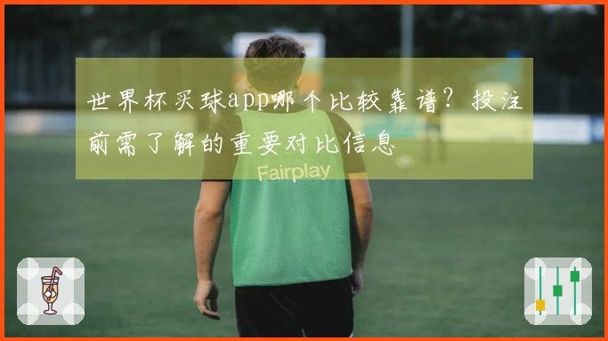世界杯买球app哪个比较靠谱？投注前需了解的重要对比信息